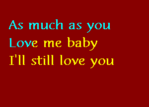 As much as you
Love me baby

I'll still love you