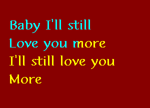 Baby I'll still
Love you more

I'll still love you
More