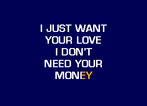 I JUST WANT
YOUR LOVE
I DON'T

NEED YOUR
MONEY
