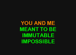 YOU AND ME

MEANT TO BE
IMMUTABLE
IMPOSSIBLE