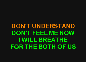 DON'T UNDERSTAND
DON'T FEEL ME NOW
IWILL BREATHE
FOR THE BOTH OF US