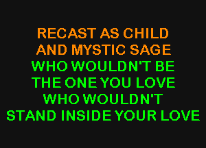 RECAST AS CHILD
AND MYSTIC SAGE
WHO WOULDN'T BE
THEONEYOU LOVE
WHO WOULDN'T
STAND INSIDEYOUR LOVE