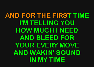 AND FOR THE FIRST TIME
I'M TELLING YOU
HOW MUCH I NEED
AND BLEED FOR
YOUR EVERY MOVE

AND WAKIN' SOUND
IN MY TIME