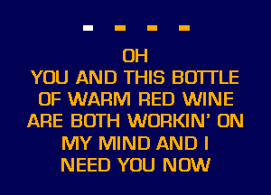 OH
YOU AND THIS BOTTLE
OF WARM RED WINE
ARE BOTH WURKIN' ON
MY MIND AND I
NEED YOU NOW