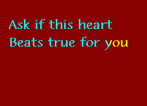 Ask if this heart
Beats true for you