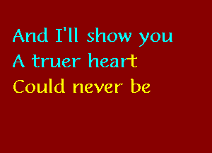 And I'll show you
A truer heart

Could never be