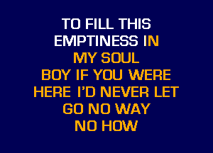 TO FILL THIS
EMPTINESS IN
MY SOUL
BOY IF YOU WERE
HERE I'D NEVER LET
GD NO WAY

NO HOW I