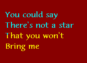 You could say
There's not a star

That you won't
Bring me
