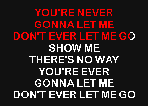 SHOW ME
THERE'S NO WAY
YOU'RE EVER

GONNA LET ME
DON'T EVER LET ME G0