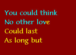 You could think
No other love

Could last
As long but