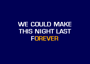 WE COULD MAKE
THIS NIGHT LAST

FOREVER