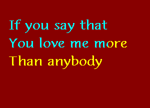 If you say that
You love me more

Than anybody