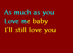 As much as you
Love me baby

I'll still love you