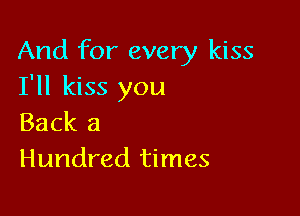 And for every kiss
I'll kiss you

Back a
Hundred times