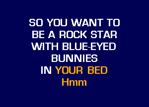 SO YOU WANT TO
BE A ROCK STAR
WITH BLUE-EYED

BUNNIES
IN YOUR BED
Hmm