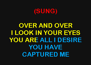 OVER AND OVER
I LOOK IN YOUR EYES
YOU ARE ALL I DESIRE
YOU HAVE

CAPTURED ME I