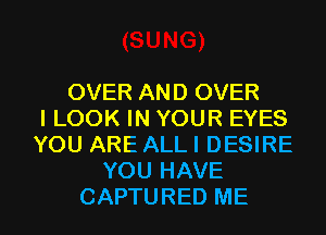 OVER AND OVER
I LOOK IN YOUR EYES
YOU ARE ALL I DESIRE
YOU HAVE

CAPTURED ME I