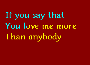 If you say that
You love me more

Than anybody