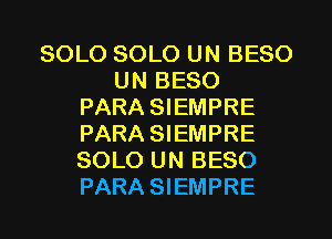 SOLO SOLO UN BESO
UN BESO
PARA SIEMPRE
PARA SIEMPRE
SOLO UN BESO
PARA SIEMPRE