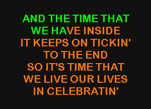 AND THETIMETHAT
WE HAVE INSIDE
IT KEEPS 0N TICKIN'
TO THE END
80 IT'S TIMETHAT
WE LIVE OUR LIVES
IN CELEBRATIN'