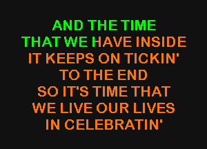 AND THETIME
THATWE HAVE INSIDE
IT KEEPS 0N TICKIN'
TO THE END
80 IT'S TIMETHAT
WE LIVE OUR LIVES
IN CELEBRATIN'