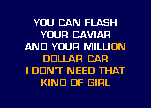 YOU CAN FLASH
YOUR CAVIAR
AND YOUR MILLION
DOLLAR CAR
I DONT NEED THAT
KIND OF GIRL

g