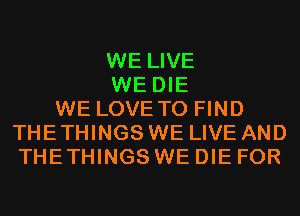 WE LIVE
WE DIE
WE LOVE TO FIND
THE THINGS WE LIVE AND
THETHINGS WE DIE FOR