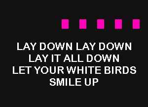 LAY DOWN LAY DOWN

LAY IT ALL DOWN
LET YOUR WHITE BIRDS
SMILE UP