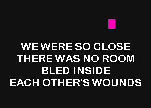 WEWERE SO CLOSE
THEREWAS N0 ROOM
BLED INSIDE
EACH OTHER'S WOUNDS