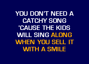 YOU DON'T NEED A
CATCHY SONG
'CAUSE THE KIDS
WILL SING ALONG
WHEN YOU SELL IT
WITH A SMILE

g
