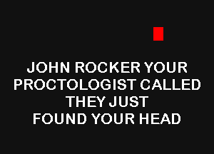 JOHN ROCKER YOUR
PROCTOLOGIST CALLED
THEYJUST
FOUND YOUR HEAD