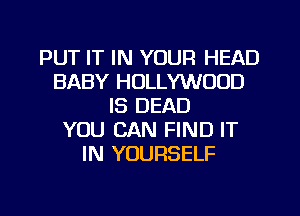 PUT IT IN YOUR HEAD
BABY HOLLYWOOD
IS DEAD
YOU CAN FIND IT
IN YOURSELF