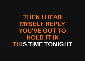 THEN I HEAR
MYSELF REPLY

YOU'VE GOT TO
HOLD IT IN
THIS TIME TONIGHT