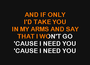 AND IF ONLY
I'D TAKEYOU
IN MY ARMS AND SAY
THAT I WON'T GO
'CAUSE I NEED YOU
'CAUSE I NEED YOU