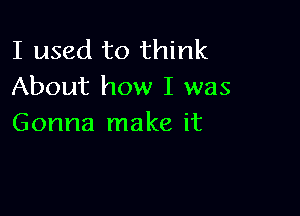 I used to think
About how I was

Gonna make it