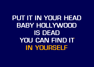 PUT IT IN YOUR HEAD
BABY HOLLYWOOD
IS DEAD
YOU CAN FIND IT
IN YOURSELF