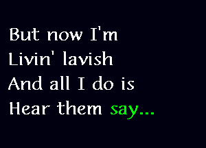 But now I'm
Livin' lavish

And all I do is
Hear them say...