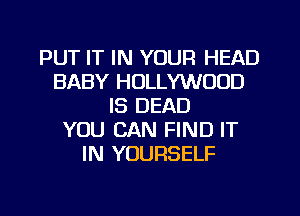 PUT IT IN YOUR HEAD
BABY HOLLYWOOD
IS DEAD
YOU CAN FIND IT
IN YOURSELF