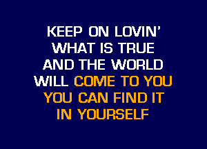 KEEP ON LOVIN'
WHAT IS TRUE
AND THE WORLD
WILL COME TO YOU
YOU CAN FIND IT
IN YOURSELF

g