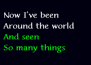 Now I've been
Around the world

And seen
50 many things