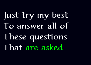 Just try my best
To answer all of

These questions
That are asked