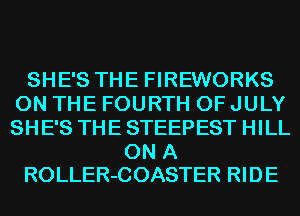 SHE'S THE FIREWORKS
ON THE FOURTH OF JULY
SHE'S THE STEEPEST HILL

ON A
ROLLER-COASTER RIDE