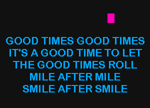 GOOD TIMES GOOD TIMES
IT'S A GOOD TIMETO LET
THE GOOD TIMES ROLL
MILE AFTER MILE
SMILE AFTER SMILE