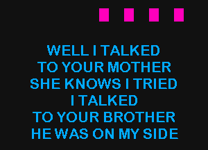 WELL I TALKED
TO YOUR MOTH ER
SHE KNOWS I TRIED
ITALKED
TO YOUR BROTHER
HEWAS ON MY SIDE