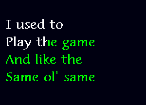 I used to
Play the game

And like the
Same ol' same