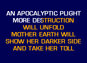 AN APUCALYPTIC PLIGHT
MORE DESTRUCTION
WILL UNFOLD
MOTHER EARTH WILL
SHOW HER BARKER SIDE
AND TAKE HER TOLL