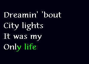 Dreamin' 'bout
City lights

It was my
Only life