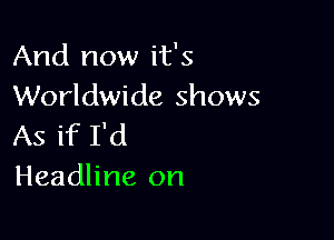 And now it's
Worldwide shows

As if I'd
Headline on