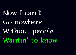 Now I can't
Go nowhere

Without people
Wantin' to know