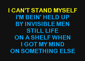 I CAN'T STAND MYSELF
I'M BEIN' HELD UP
BY INVISIBLE MEN

STILL LIFE
ON A SHELF WHEN
I GOT MY MIND
0N SOMETHING ELSE